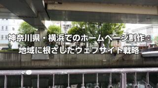 神奈川県・横浜でのホームページ制作：地域に根ざしたウェブサイト戦略