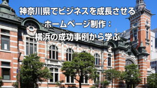 神奈川県でビジネスを成長させるホームページ制作：横浜の成功事例から学ぶ