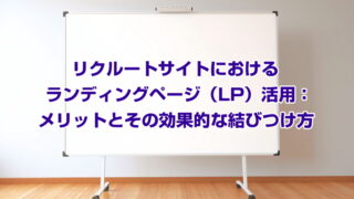 リクルートサイトにおけるランディングページ（LP）活用：メリットとその効果的な結びつけ方