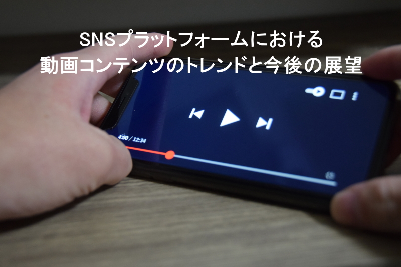 SNSプラットフォームにおける動画コンテンツのトレンドと今後の展望