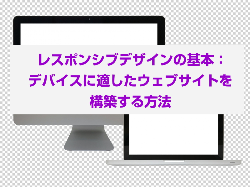 レスポンシブデザインの基本：デバイスに適したウェブサイトを構築する方法