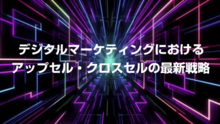 デジタルマーケティングにおけるアップセル・クロスセルの最新戦略