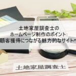 土地家屋調査士のホームページ制作のポイント：顧客獲得につながる魅力的なサイトへ