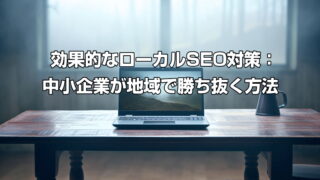 効果的なローカルSEO対策：中小企業が地域で勝ち抜く方法