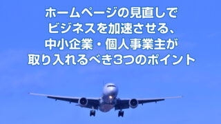 ホームページの見直しでビジネスを加速させる、中小企業・個人事業主が取り入れるべき3つのポイント