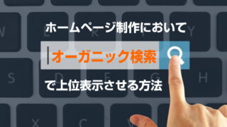 ホームページ制作において、オーガニック検索で上位表示させる方法