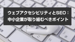 ウェブアクセシビリティとSEO：中小企業が取り組むべきポイント