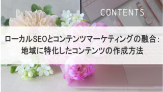 ローカルSEOとコンテンツマーケティングの融合：地域に特化したコンテンツの作成方法