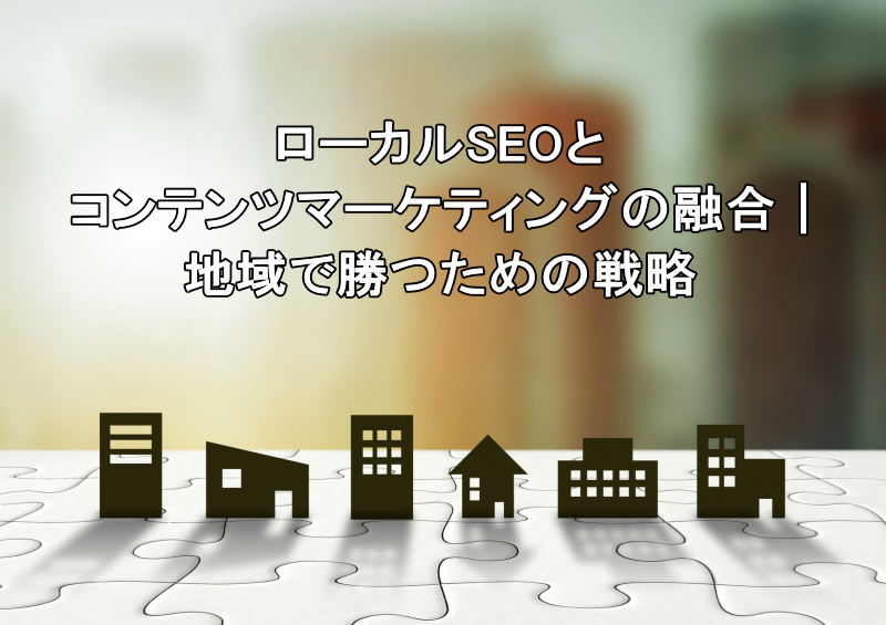 ローカルSEOとコンテンツマーケティングの融合｜地域で勝つための戦略