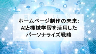 ホームページ制作の未来：AIと機械学習を活用したパーソナライズ戦略