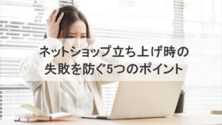 ネットショップ立ち上げ時の失敗を防ぐ5つのポイント