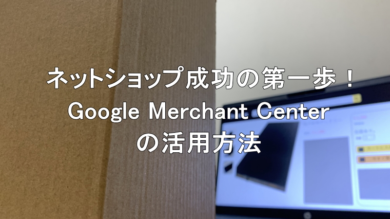 ネットショップ成功の第一歩！Google Merchant Centerの活用方法