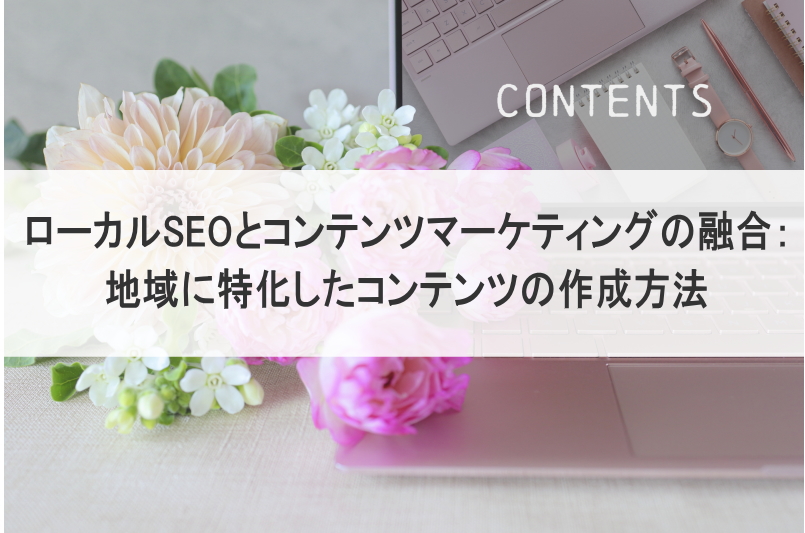 ローカルSEOとコンテンツマーケティングの融合：地域に特化したコンテンツの作成方法