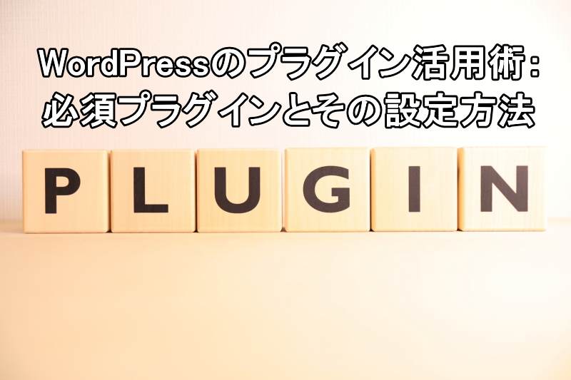 WordPressのプラグイン活用術：必須プラグインとその設定方法