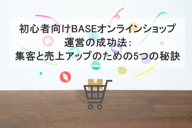 初心者向けBASEオンラインショップ運営の成功法：集客と売上アップのための5つの秘訣